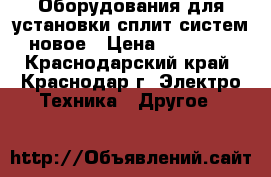 Оборудования для установки сплит-систем новое › Цена ­ 12 000 - Краснодарский край, Краснодар г. Электро-Техника » Другое   